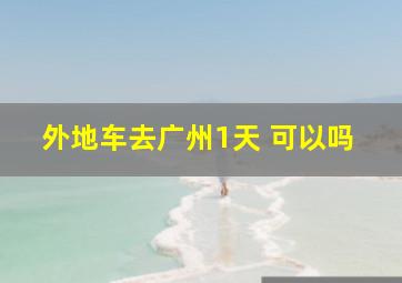 外地车去广州1天 可以吗